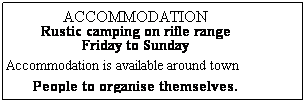 Text Box: ACCOMMODATION
Rustic camping on rifle range
Friday to Sunday
Other Accommodation is available around town 
People to organise themselves. 
